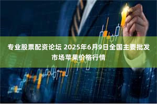 专业股票配资论坛 2025年6月9日全国主要批发市场苹果价格行情