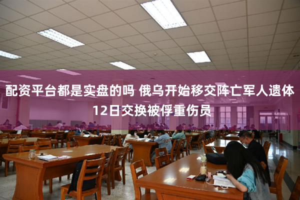 配资平台都是实盘的吗 俄乌开始移交阵亡军人遗体 12日交换被俘重伤员