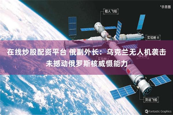 在线炒股配资平台 俄副外长：乌克兰无人机袭击未撼动俄罗斯核威慑能力