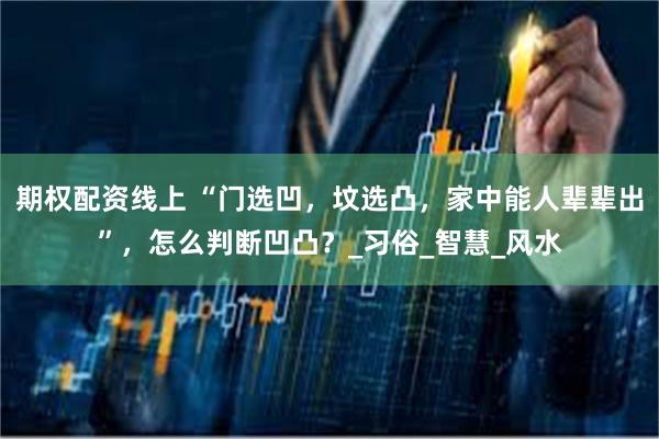 期权配资线上 “门选凹，坟选凸，家中能人辈辈出”，怎么判断凹凸？_习俗_智慧_风水