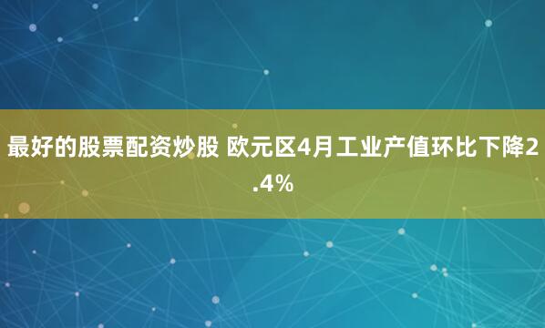 最好的股票配资炒股 欧元区4月工业产值环比下降2.4%