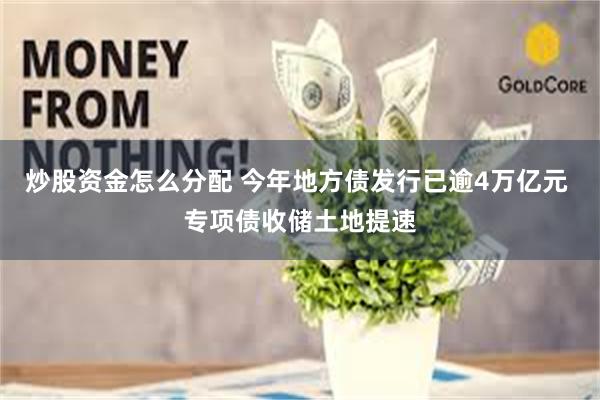 炒股资金怎么分配 今年地方债发行已逾4万亿元 专项债收储土地提速