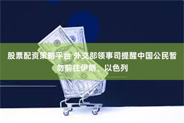 股票配资策略平台 外交部领事司提醒中国公民暂勿前往伊朗、以色列