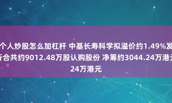 个人炒股怎么加杠杆 中基长寿科学拟溢价约1.49%发行合共约9012.48万股认购股份 净筹约3044.24万港元