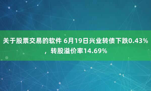 关于股票交易的软件 6月19日兴业转债下跌0.43%，转股溢价率14.69%