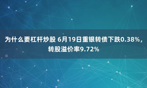 为什么要杠杆炒股 6月19日重银转债下跌0.38%，转股溢价率9.72%
