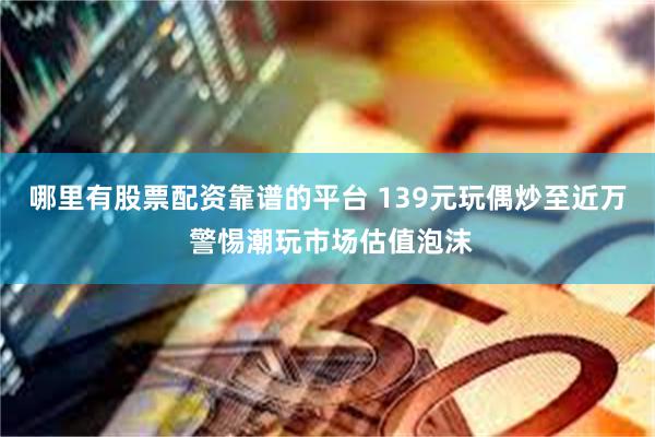 哪里有股票配资靠谱的平台 139元玩偶炒至近万 警惕潮玩市场估值泡沫