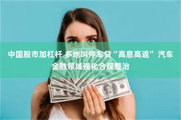 中国股市加杠杆 多地叫停车贷“高息高返” 汽车金融领域强化合规整治