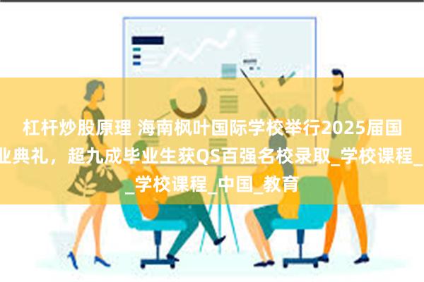 杠杆炒股原理 海南枫叶国际学校举行2025届国际高中毕业典礼，超九成毕业生获QS百强名校录取_学校课程_中国_教育