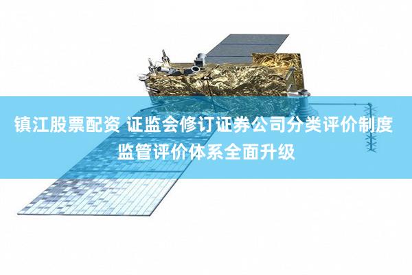 镇江股票配资 证监会修订证券公司分类评价制度 监管评价体系全面升级