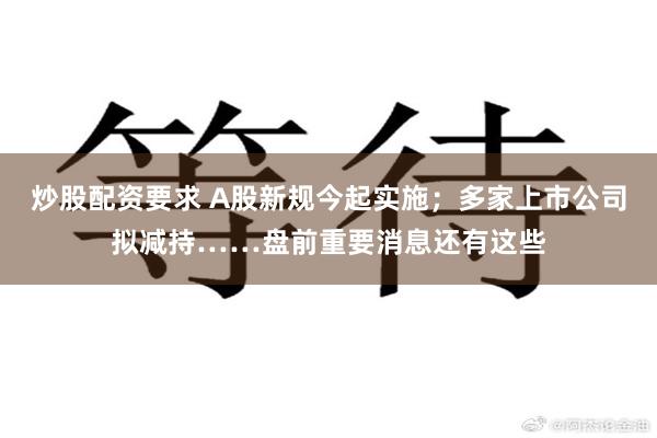 炒股配资要求 A股新规今起实施；多家上市公司拟减持……盘前重要消息还有这些