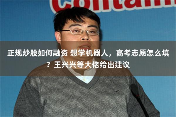 正规炒股如何融资 想学机器人，高考志愿怎么填？王兴兴等大佬给出建议