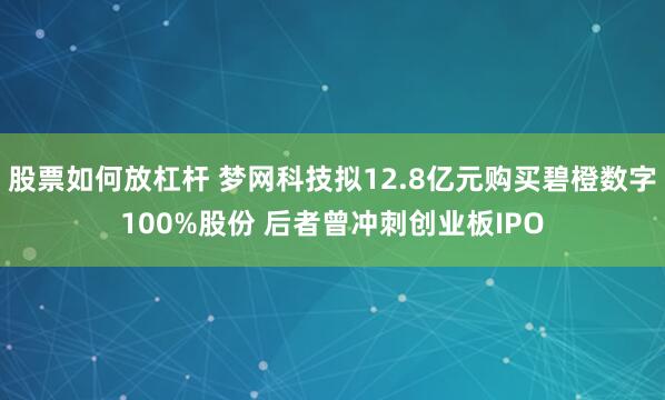 股票如何放杠杆 梦网科技拟12.8亿元购买碧橙数字100%股份 后者曾冲刺创业板IPO