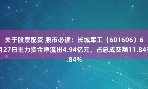 关于股票配资 股市必读：长城军工（601606）6月27日主力资金净流出4.94亿元，占总成交额11.84%