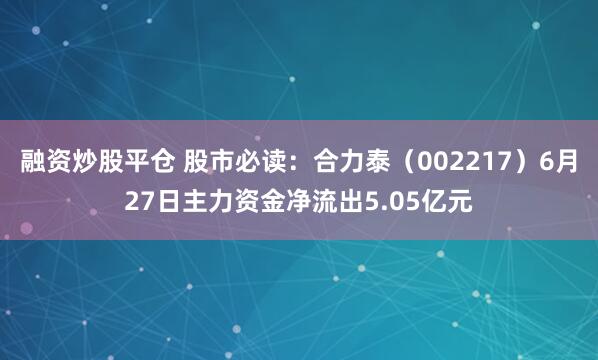 融资炒股平仓 股市必读：合力泰（002217）6月27日主力资金净流出5.05亿元