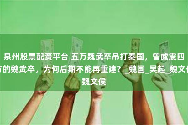 泉州股票配资平台 五万魏武卒吊打秦国，曾威震四方的魏武卒，为何后期不能再重建？_魏国_吴起_魏文侯