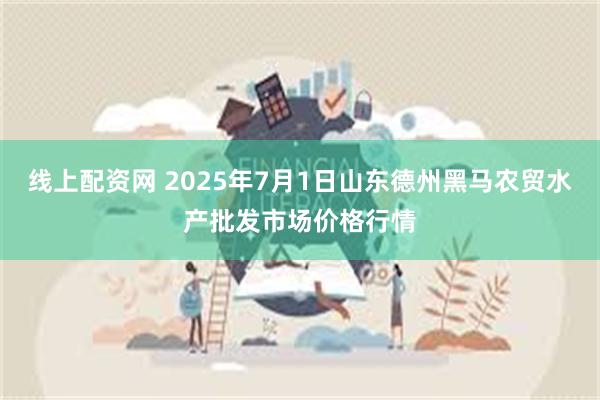 线上配资网 2025年7月1日山东德州黑马农贸水产批发市场价格行情