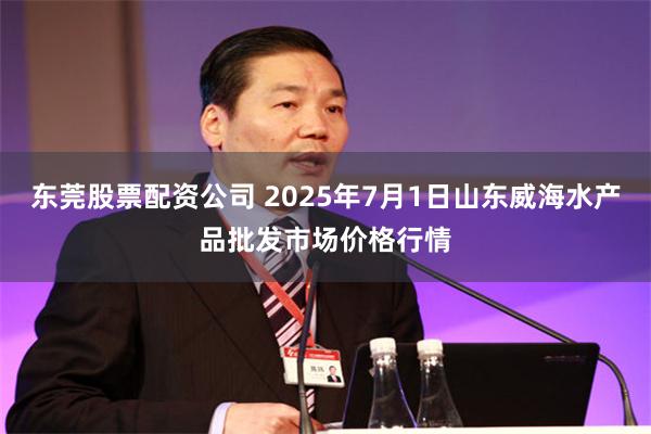 东莞股票配资公司 2025年7月1日山东威海水产品批发市场价格行情