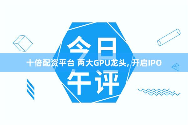 十倍配资平台 两大GPU龙头, 开启IPO