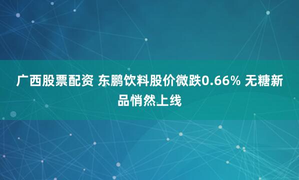广西股票配资 东鹏饮料股价微跌0.66% 无糖新品悄然上线