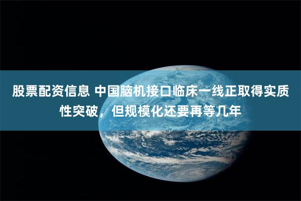 股票配资信息 中国脑机接口临床一线正取得实质性突破，但规模化还要再等几年